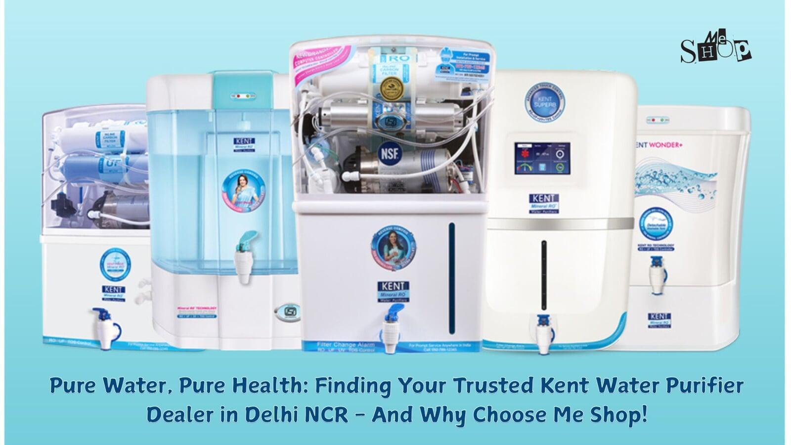 PURE WATER, PURE HEALTH: FINDING YOUR TRUSTED KENT WATER PURIFIER DEALER IN DELHI NCR - AND WHY CHOOSE ME SHOP!